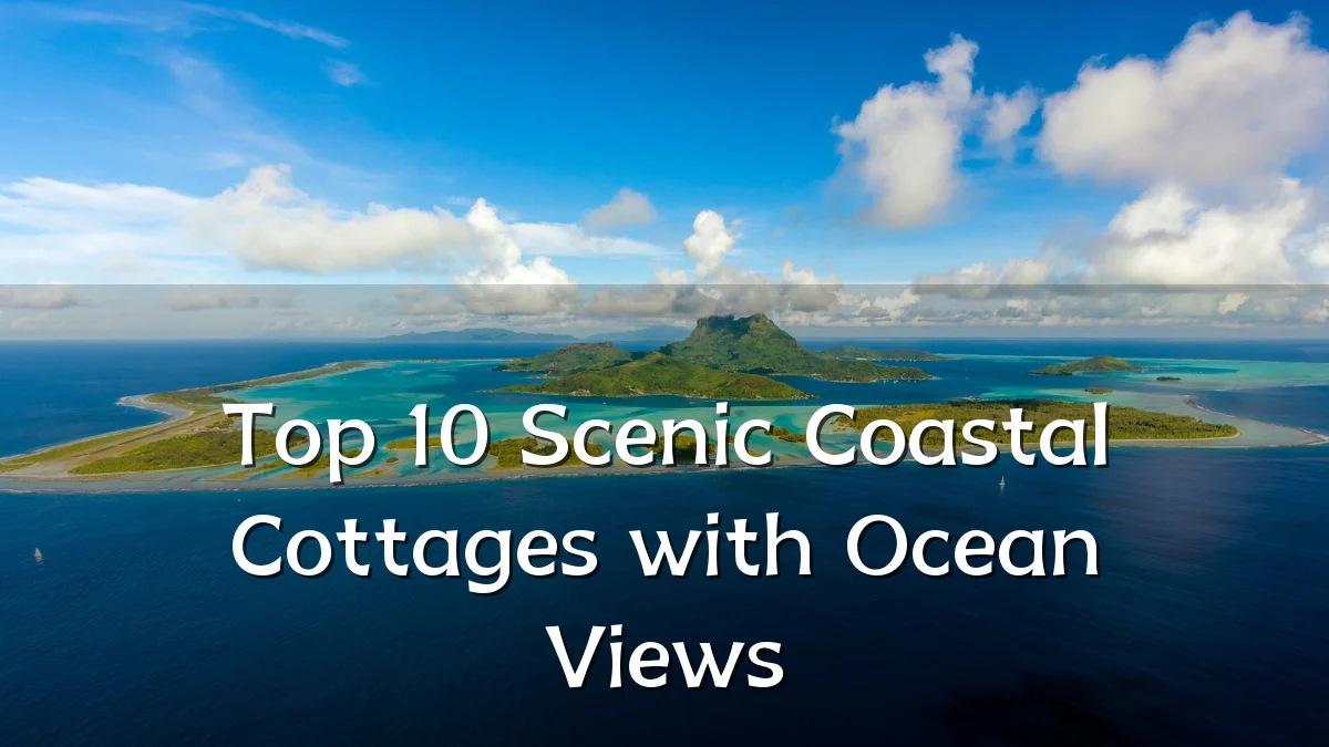 Top 10 Scenic Coastal Cottages with Ocean Views