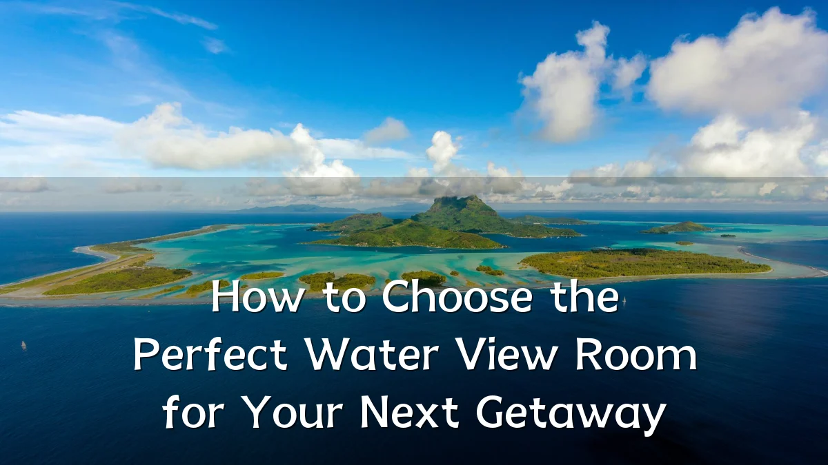 How to Choose the Perfect Water View Room for Your Next Getaway