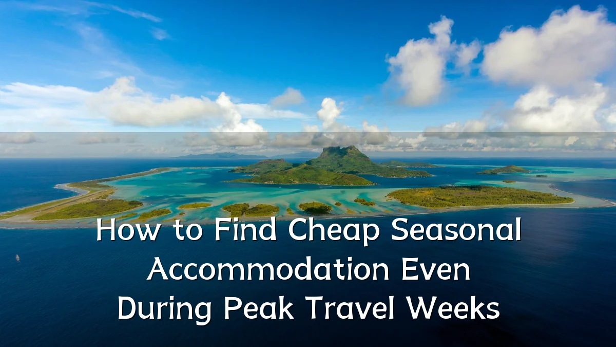 How to Find Cheap Seasonal Accommodation Even During Peak Travel Weeks