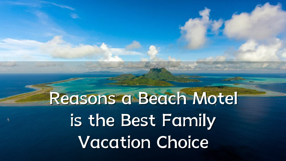 Reasons a Beach Motel is the Best Family Vacation Choice