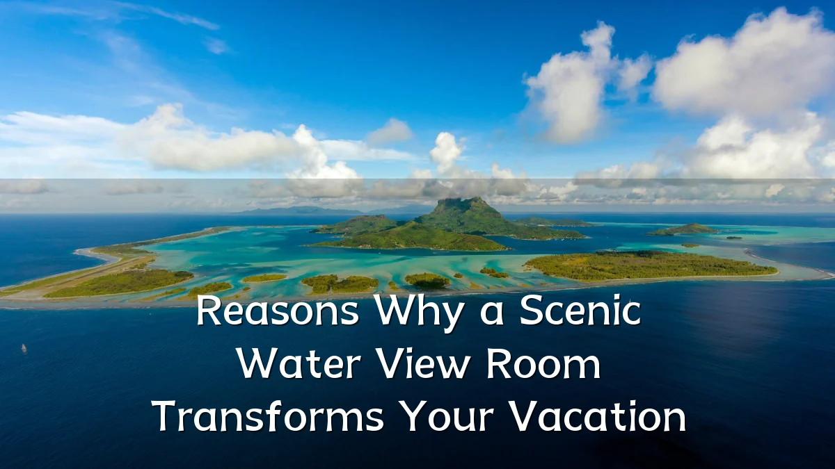 Reasons Why a Scenic Water View Room Transforms Your Vacation